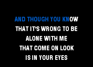AND THOUGH YOU KNOW
THAT IT'S WRONG TO BE
ALONE WITH ME
THAT COME ON LOOK

IS IN YOUR EYES l