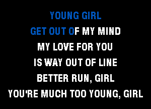 YOUNG GIRL
GET OUT OF MY MIND
MY LOVE FOR YOU
IS WAY OUT OF LIHE
BETTER RUN, GIRL
YOU'RE MUCH T00 YOUNG, GIRL