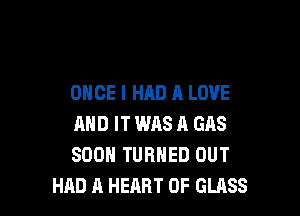 ONCE I HAD A LOVE

AND IT WAS A GAS
SOON TURNED OUT
HAD A HEART OF GLASS