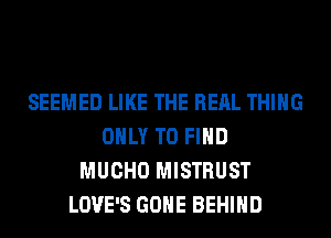 SEEMED LIKE THE REAL THING
ONLY TO FIND
MUCHO MISTRUST
LOVE'S GONE BEHIND