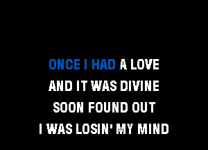 ONCE I HAD A LOVE

AND ITWAS DIVINE
SOON FOUND OUT
IWAS LOSIH' MY MIND