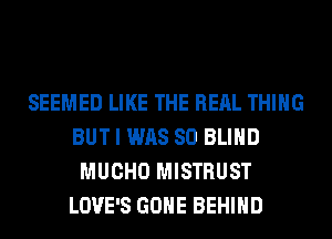 SEEMED LIKE THE REAL THING
BUT I WAS 80 BLIND
MUCHO MISTRUST
LOVE'S GONE BEHIND