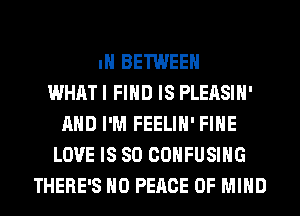 IH BETWEEN
WHAT I FIND IS PLEASIH'
AND I'M FEELIH' FIHE
LOVE IS SO COHFUSIHG
THERE'S H0 PEACE OF MIND