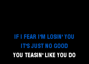 IF I FEAR I'M LOSIH'YOU
IT'S JUST 0 GOOD
YOU TEASIN' LIKE YOU DO