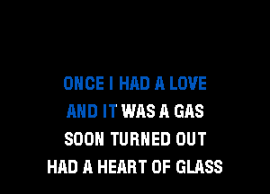 ONCE I HAD A LOVE

AND IT WAS A GAS
SOON TURNED OUT
HAD A HEART OF GLASS