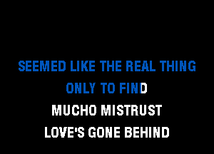 SEEMED LIKE THE REAL THING
ONLY TO FIND
MUCHO MISTRUST
LOVE'S GONE BEHIND