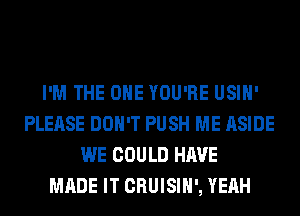 I'M THE ONE YOU'RE USIH'
PLEASE DON'T PUSH ME ASIDE
WE COULD HAVE
MADE IT CRUISIH', YEAH