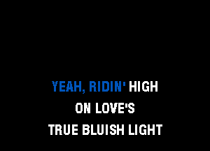YEAH, RIDIN' HIGH
0 LOVE'S
TRUE BLUISH LIGHT
