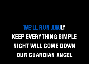 WE'LL HUN AWAY
KEEP EVERYTHING SIMPLE
NIGHT WILL COME DOWN
OUR GUARDIAN ANGEL