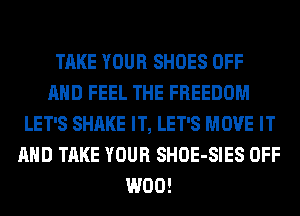 TAKE YOUR SHOES OFF
AND FEEL THE FREEDOM
LET'S SHAKE IT, LET'S MOVE IT
AND TAKE YOUR SHOE-SIES OFF
W00!
