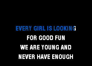 EVERY GIRL IS LOOKING

FOR GOOD FUN
WE ARE YOUNG AND
NEVER HAVE ENOUGH