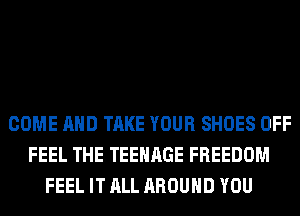 COME AND TAKE YOUR SHOES OFF
FEEL THE TEENAGE FREEDOM
FEEL IT ALL AROUND YOU