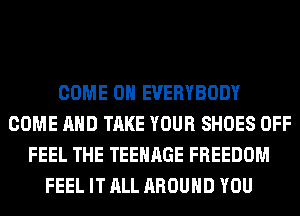 COME ON EVERYBODY
COME AND TAKE YOUR SHOES OFF
FEEL THE TEENAGE FREEDOM
FEEL IT ALL AROUND YOU