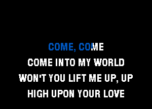 COME, COME
COME INTO MY WORLD
WON'T YOU LIFT ME UP, UP
HIGH UPON YOUR LOVE