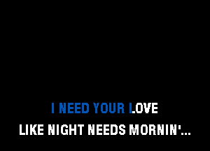 I NEED YOUR LOVE
LIKE NIGHT NEEDS MORHIH'...