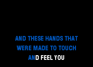 AND THESE HANDS THAT
WERE MADE TO TOUCH
AND FEEL YOU