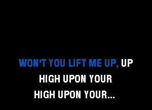 WON'T YOU LIFT ME UP, UP
HIGH UPON YOUR
HIGH UPON YOUR...