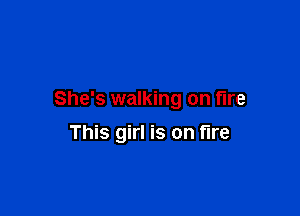 She's walking on fire

This girl is on fire