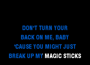 DON'T TURN YOUR
BACK ON ME, BABY
'CAUSE YOU MIGHT JUST
BREAK UP MY MAGIC STICKS