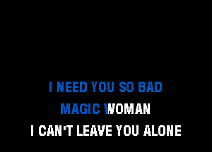 I NEED YOU SO BAD
MAGIC WOMAN
I CAN'T LEAVE YOU ALONE