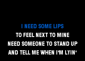 I NEED SOME LIPS
T0 FEEL NEXT T0 MINE
NEED SOMEONE TO STAND UP
AND TELL ME WHEN I'M LYIH'