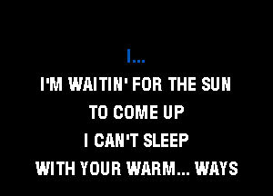 l...
I'M WAITIH' FOR THE SUN

TO COME UP
I CAN'T SLEEP
WITH YOUR WARM... WAYS