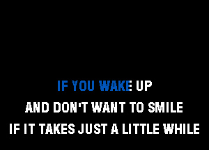 IF YOU WAKE UP
AND DON'T WANT TO SMILE
IF IT TAKES JUST A LITTLE WHILE