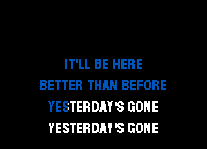 IT'LL BE HERE
BETTER THAN BEFORE
YESTERDAY'S GONE

YESTERDAY'S GONE l