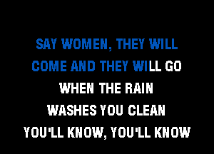 SAY WOMEN, THEY WILL
COME AND THEY WILL GO
WHEN THE RAIN
WASHES YOU CLEAN
YOU'LL KNOW, YOU'LL KNOW