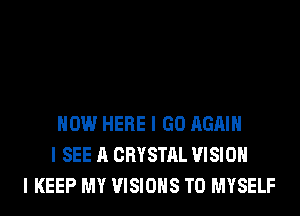 HOW HERE I GO AGAIN
I SEE A CRYSTAL VISION
I KEEP MY VISIONS T0 MYSELF