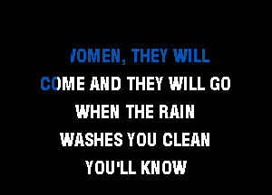 WOMEN, THEY WILL
COME AND THEY WILL GO
WHEN THE RAIN
WASHES YOU CLEAN

YOU'LL KNOW I