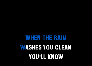 WHEN THE RAIN
WASHES YOU CLEAN
YOU'LL KNOW