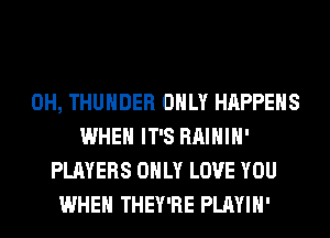 0H, THUNDER ONLY HAPPENS
WHEN IT'S RAIHIH'
PLAYERS ONLY LOVE YOU
WHEN THEY'RE PLAYIH'