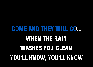 COME AND THEY WILL GO...
WHEN THE RAIN
WASHES YOU CLEAN
YOU'LL KNOW, YOU'LL KNOW
