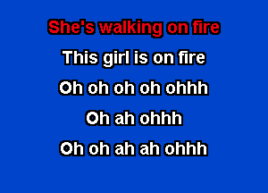 She's walking on fire

This girl is on fire
Oh oh oh oh ohhh
Oh ah ohhh
Oh oh ah ah ohhh