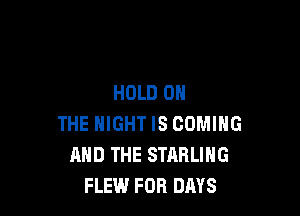 HOLD 0

THE NIGHT IS COMING
AND THE STARLING
FLEW FOR DAYS