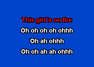 This girl is on fire

Oh oh oh oh ohhh
Oh ah ohhh
Oh oh ah ah ohhh