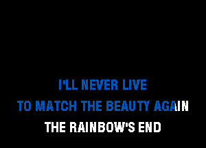 I'LL NEVER LIVE
TO MATCH THE BEAUTIf AGAIN
THE BAINBOW'S END