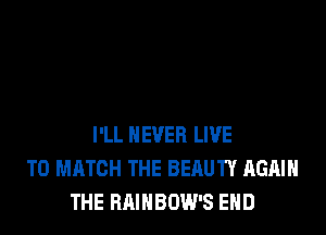 I'LL NEVER LIVE
TO MATCH THE BEAUTIf AGAIN
THE BAINBOW'S END