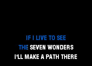 IF I LIVE TO SEE
THE SEVEN WONDERS

I'LL MAKE A PATH THERE l