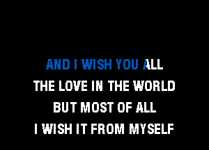AND I WISH YOU ALL
THE LOVE IN THE WORLD
BUT MOST OF ALL

I WISH IT FROM MYSELF l