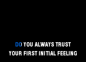 DO YOU ALWAYS TRUST
YOUR FIRST INITIAL FEELING