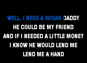WELL, I NEED A SUGAR DADDY
HE COULD BE MY FRIEND
AND IF I NEEDED A LITTLE MONEY
I KNOW HE WOULD LEHD ME
LEHD ME A HAND