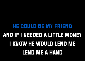 HE COULD BE MY FRIEND
AND IF I NEEDED A LITTLE MONEY
I KNOW HE WOULD LEHD ME
LEHD ME A HAND