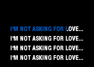 I'M NOT ASKING FOR LOVE...
I'M NOT ASKING FOR LOVE...
I'M NOT ASKING FOR LOVE...
I'M NOT ASKING FOR LOVE...
