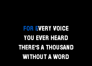 FOR EVERY VOICE

YOU EVER HEARD
THERE'S A THOUSAND
WITHOUT A WORD