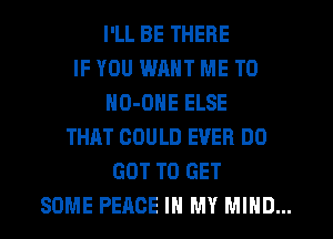 I'LL BE THERE
IF YOU WANT ME TO
NO-ONE ELSE
THAT COULD EVER DO
GOT TO GET
SOME PEACE IN MY MIND...