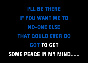 I'LL BE THERE
IF YOU WANT ME TO
HO-OHE ELSE
THAT COULD EVER DO
GOT TO GET
SOME PEACE IN MY MIND ......
