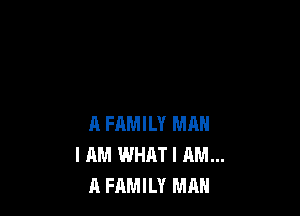 A FAMILY MAN
I AM WHAT I AM...
A FAMILY MAN