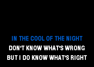 IN THE COOL OF THE NIGHT
DON'T KN 0W WHAT'S WRONG
BUT I DO KNOW WHAT'S RIGHT